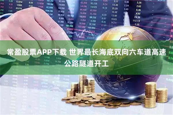常盈股票APP下载 世界最长海底双向六车道高速公路隧道开工