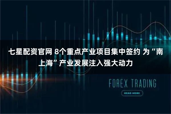 七星配资官网 8个重点产业项目集中签约 为“南上海”产业发展注入强大动力