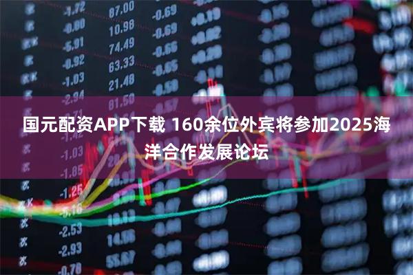 国元配资APP下载 160余位外宾将参加2025海洋合作发展论坛
