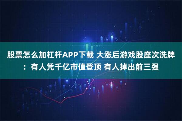 股票怎么加杠杆APP下载 大涨后游戏股座次洗牌：有人凭千亿市值登顶 有人掉出前三强