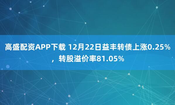 高盛配资APP下载 12月22日益丰转债上涨0.25%,转股溢价率81.05%